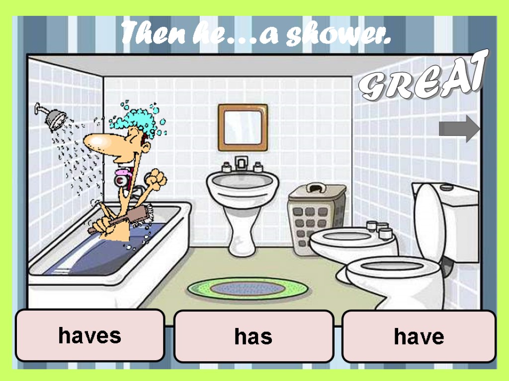 Then he…a shower. have has haves GREAT